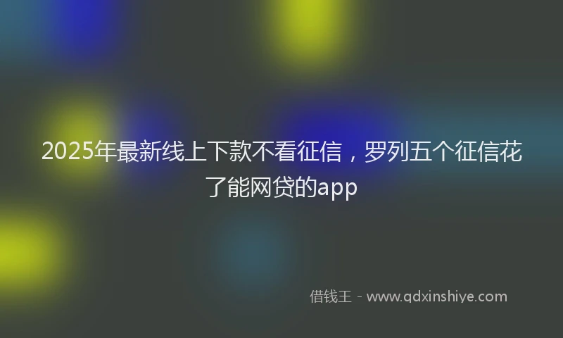 2025年最新线上下款不看征信，罗列五个征信花了能网贷的app