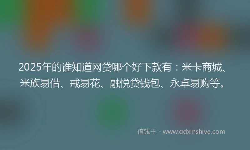 2025年的谁知道网贷哪个好下款有：米卡商城、米族易借、戒易花、融悦贷钱包、永卓易购等。