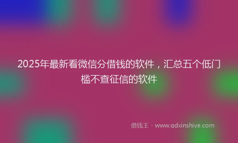 2025年最新看微信分借钱的软件，汇总五个低门槛不查征信的软件