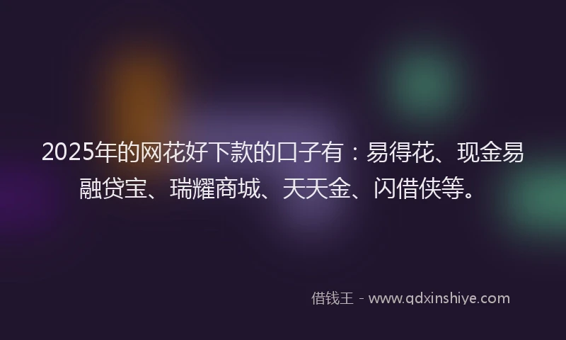 2025年的网花好下款的口子有：易得花、现金易融贷宝、瑞耀商城、天天金、闪借侠等。