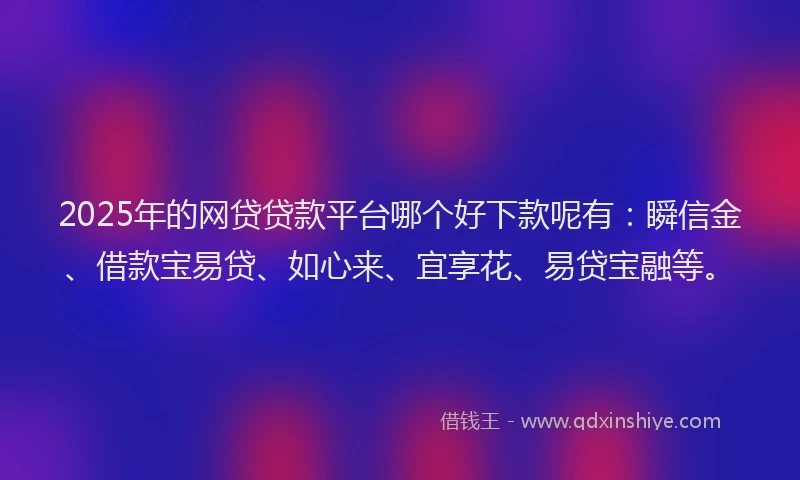 2025年的网贷贷款平台哪个好下款呢有：瞬信金、借款宝易贷、如心来、宜享花、易贷宝融等。
