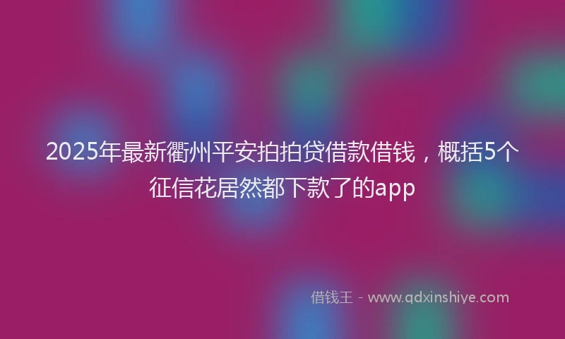 2025年最新衢州平安拍拍贷借款借钱，概括5个征信花居然都下款了的app