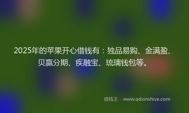 2025年的苹果开心借钱有：独品易购、金满盈、贝赢分期、疾融宝、琉璃钱包等。
