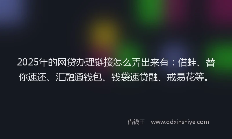 2025年的网贷办理链接怎么弄出来有：借蛙、替你速还、汇融通钱包、钱袋速贷融、戒易花等。