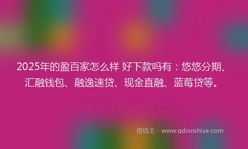 2025年的盈百家怎么样 好下款吗有：悠悠分期、汇融钱包、融逸速贷、现金直融、蓝莓贷等。
