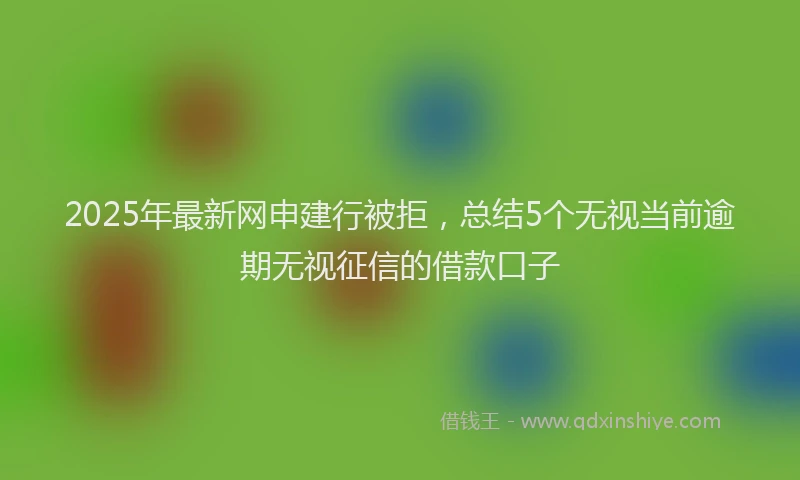 2025年最新网申建行被拒，总结5个无视当前逾期无视征信的借款口子
