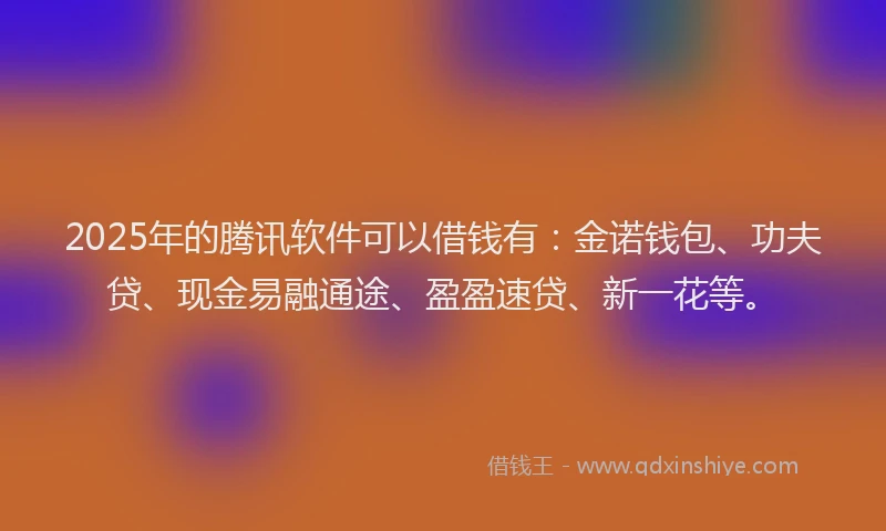 2025年的腾讯软件可以借钱有：金诺钱包、功夫贷、现金易融通途、盈盈速贷、新一花等。