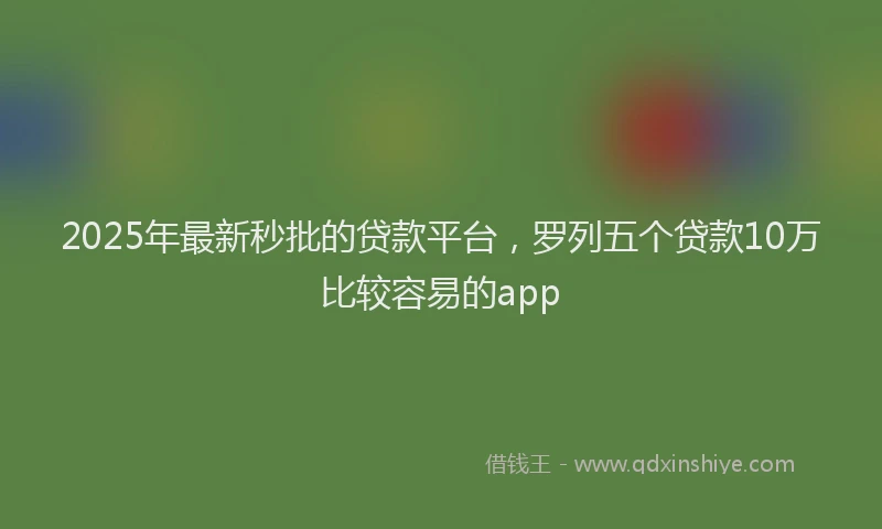 2025年最新秒批的贷款平台，罗列五个贷款10万比较容易的app