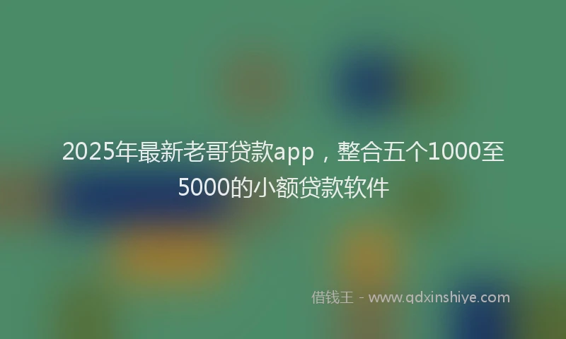 2025年最新老哥贷款app，整合五个1000至5000的小额贷款软件