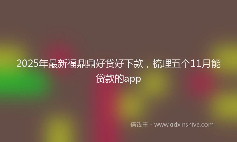 2025年最新福鼎鼎好贷好下款，梳理五个11月能贷款的app