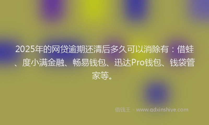 2025年的网贷逾期还清后多久可以消除有：借蛙、度小满金融、畅易钱包、迅达Pro钱包、钱袋管家等。
