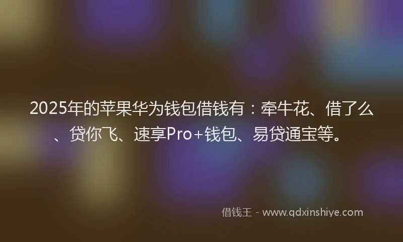 2025年的苹果华为钱包借钱有：牵牛花、借了么、贷你飞、速享Pro+钱包、易贷通宝等。