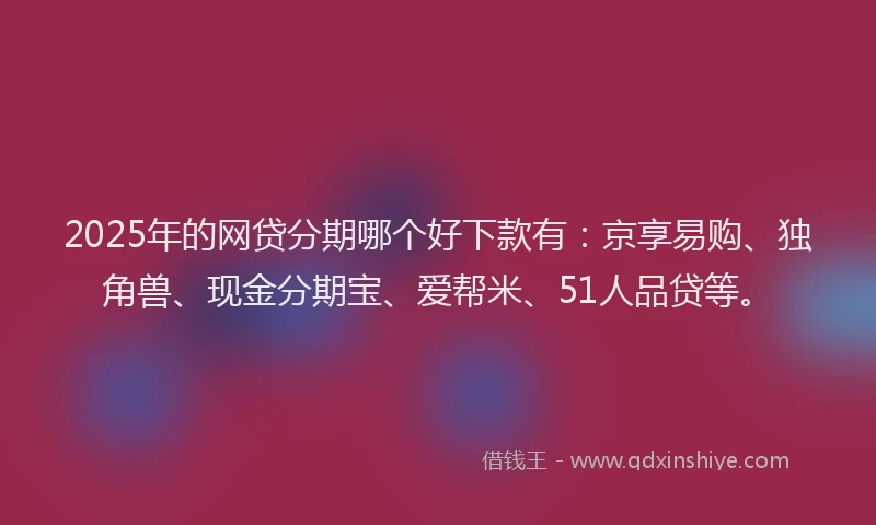 2025年的网贷分期哪个好下款有：京享易购、独角兽、现金分期宝、爱帮米、51人品贷等。