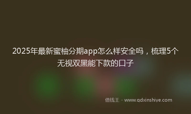 2025年最新蜜柚分期app怎么样安全吗，梳理5个无视双黑能下款的口子