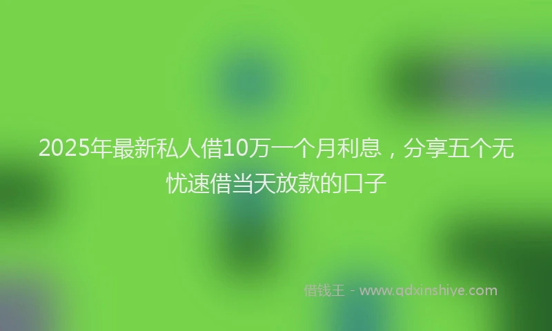 2025年最新私人借10万一个月利息，分享五个无忧速借当天放款的口子