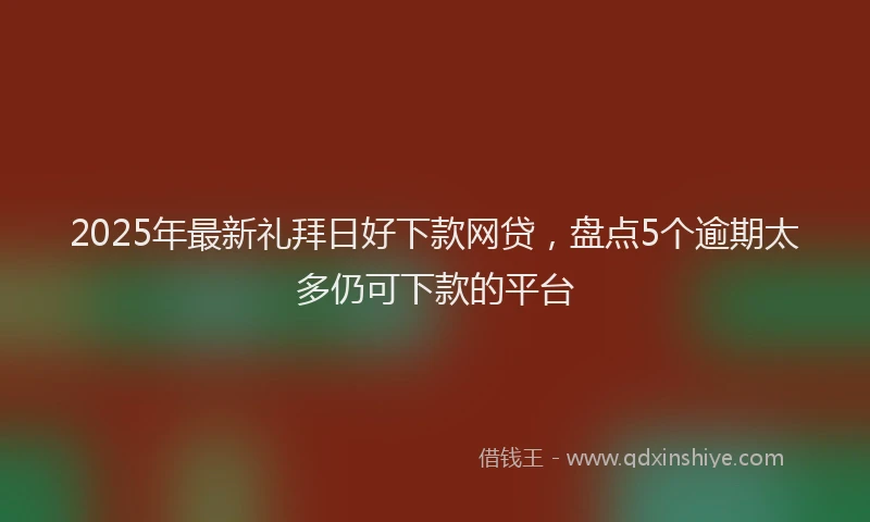 2025年最新礼拜日好下款网贷，盘点5个逾期太多仍可下款的平台