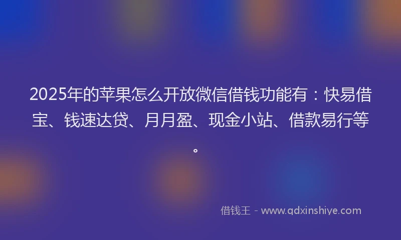 2025年的苹果怎么开放微信借钱功能有：快易借宝、钱速达贷、月月盈、现金小站、借款易行等。