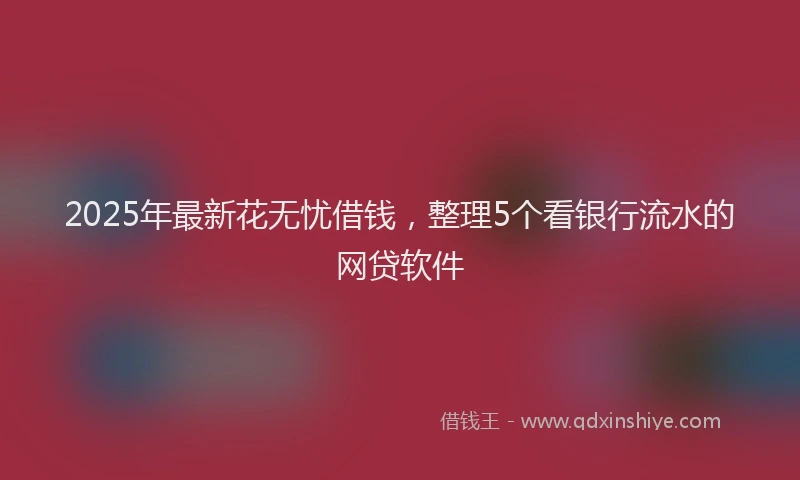 2025年最新花无忧借钱，整理5个看银行流水的网贷软件