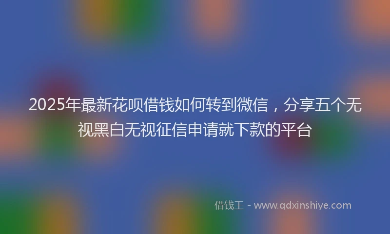 2025年最新花呗借钱如何转到微信，分享五个无视黑白无视征信申请就下款的平台
