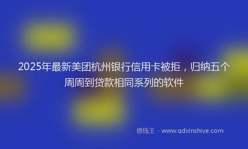2025年最新美团杭州银行信用卡被拒，归纳五个周周到贷款相同系列的软件