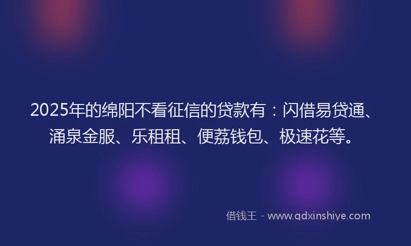 2025年的绵阳不看征信的贷款有：闪借易贷通、涌泉金服、乐租租、便荔钱包、极速花等。