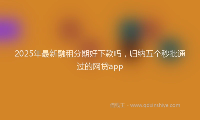 2025年最新融租分期好下款吗，归纳五个秒批通过的网贷app