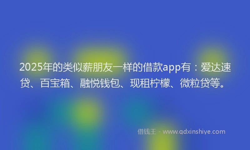 2025年的类似薪朋友一样的借款app有：爱达速贷、百宝箱、融悦钱包、现租柠檬、微粒贷等。