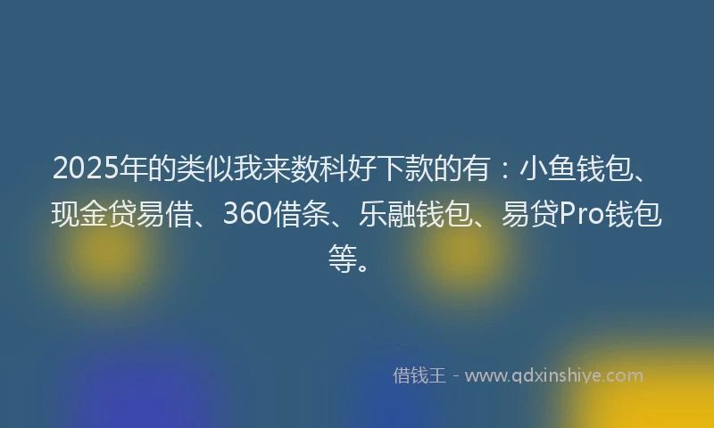 2025年的类似我来数科好下款的有：小鱼钱包、现金贷易借、360借条、乐融钱包、易贷Pro钱包等。