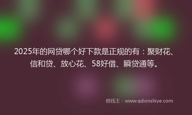 2025年的网贷哪个好下款是正规的有：聚财花、信和贷、放心花、58好借、瞬贷通等。