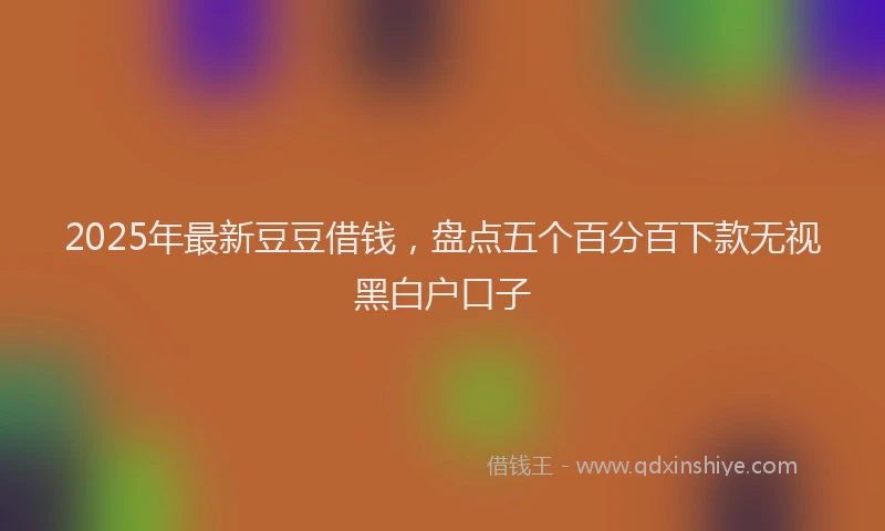 2025年最新豆豆借钱，盘点五个百分百下款无视黑白户口子