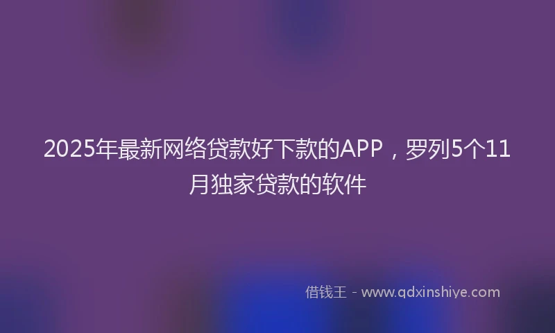 2025年最新网络贷款好下款的APP，罗列5个11月独家贷款的软件