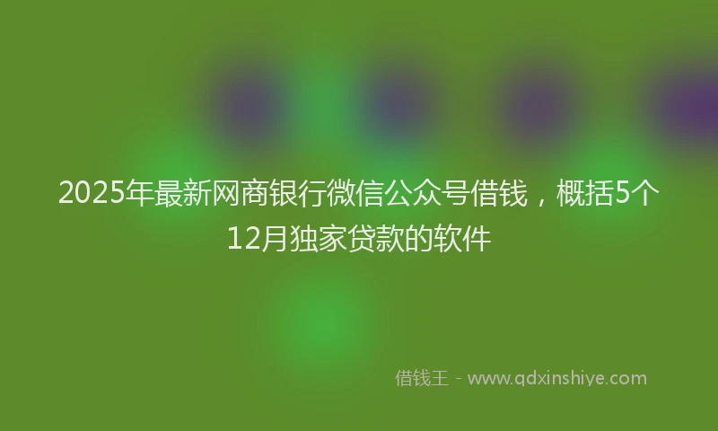 2025年最新网商银行微信公众号借钱，概括5个12月独家贷款的软件