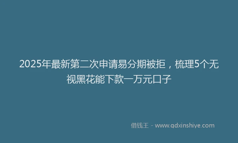2025年最新第二次申请易分期被拒，梳理5个无视黑花能下款一万元口子