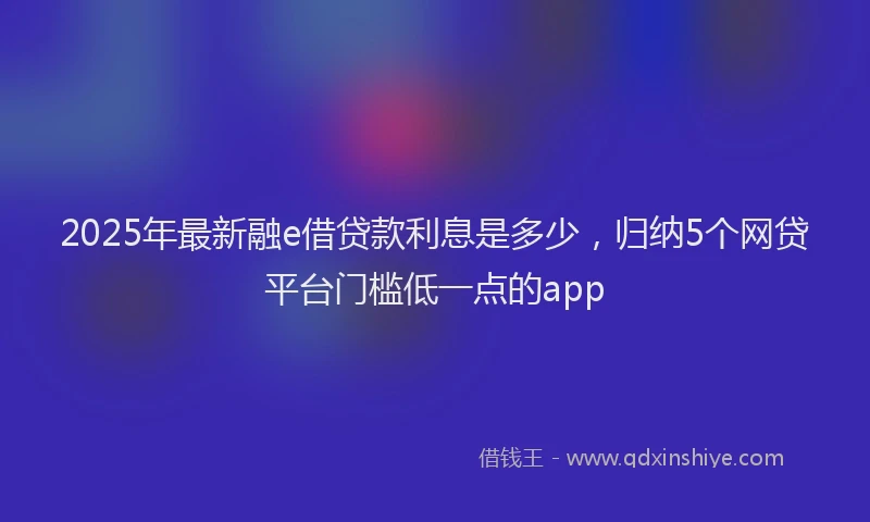2025年最新融e借贷款利息是多少，归纳5个网贷平台门槛低一点的app