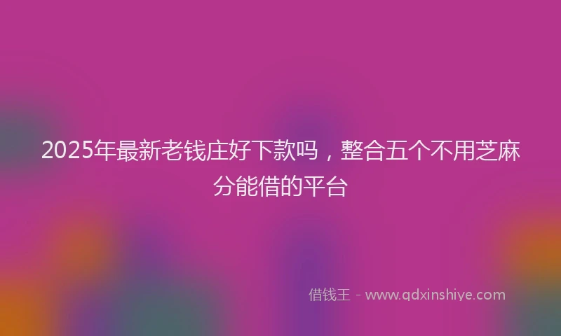 2025年最新老钱庄好下款吗，整合五个不用芝麻分能借的平台