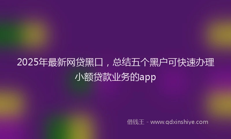 2025年最新网贷黑口，总结五个黑户可快速办理小额贷款业务的app