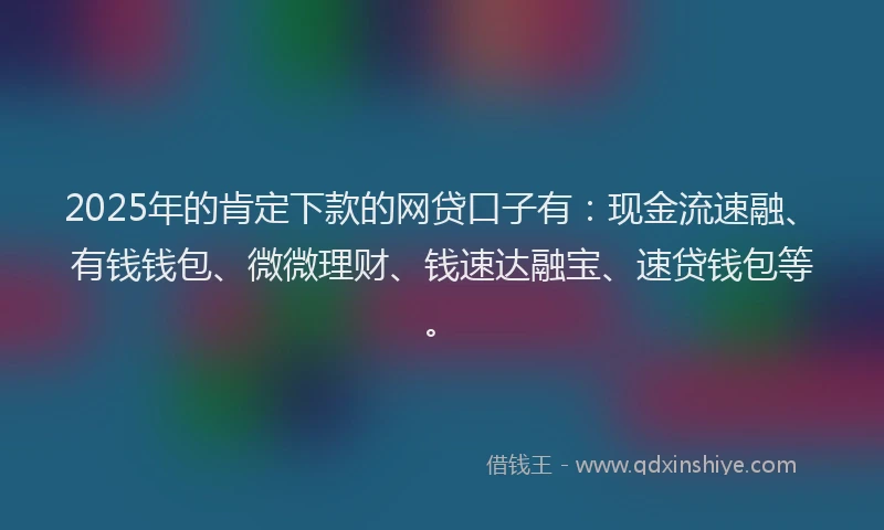 2025年的肯定下款的网贷口子有：现金流速融、有钱钱包、微微理财、钱速达融宝、速贷钱包等。