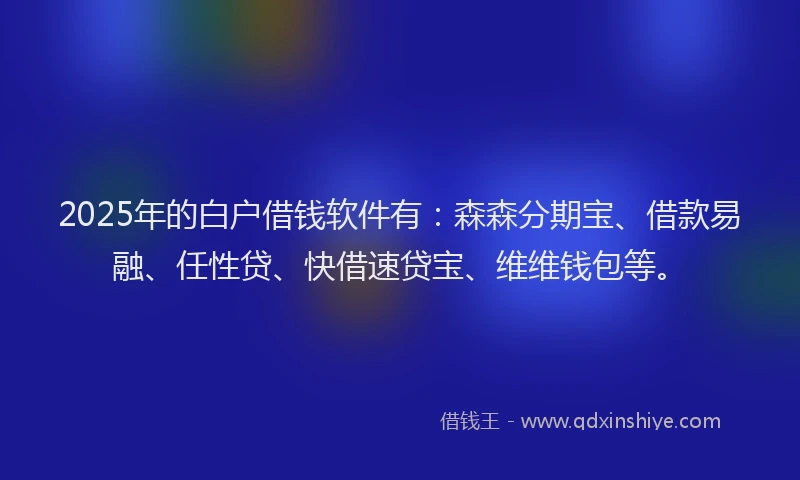 2025年的白户借钱软件有：森森分期宝、借款易融、任性贷、快借速贷宝、维维钱包等。