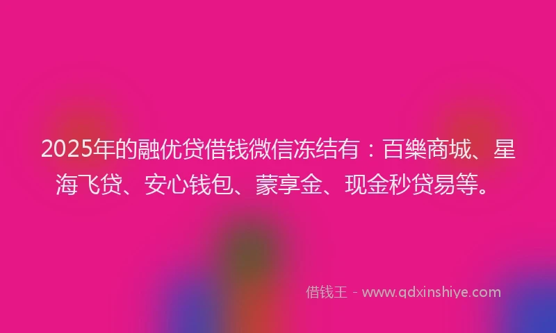 2025年的融优贷借钱微信冻结有：百樂商城、星海飞贷、安心钱包、蒙享金、现金秒贷易等。