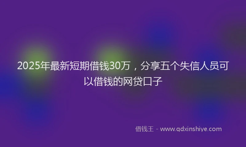 2025年最新短期借钱30万，分享五个失信人员可以借钱的网贷口子