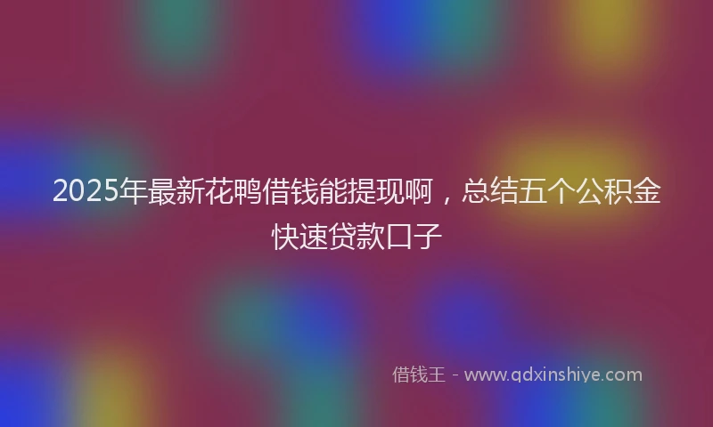 2025年最新花鸭借钱能提现啊，总结五个公积金快速贷款口子