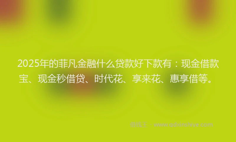 2025年的菲凡金融什么贷款好下款有：现金借款宝、现金秒借贷、时代花、享来花、惠享借等。