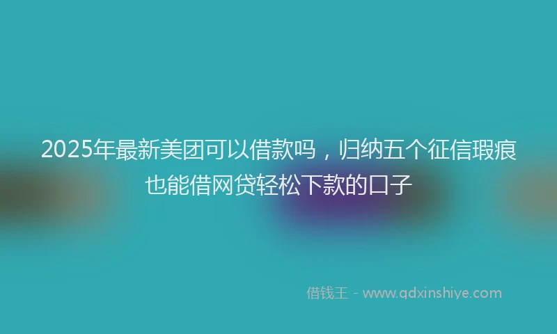 2025年最新美团可以借款吗，归纳五个征信瑕疵也能借网贷轻松下款的口子