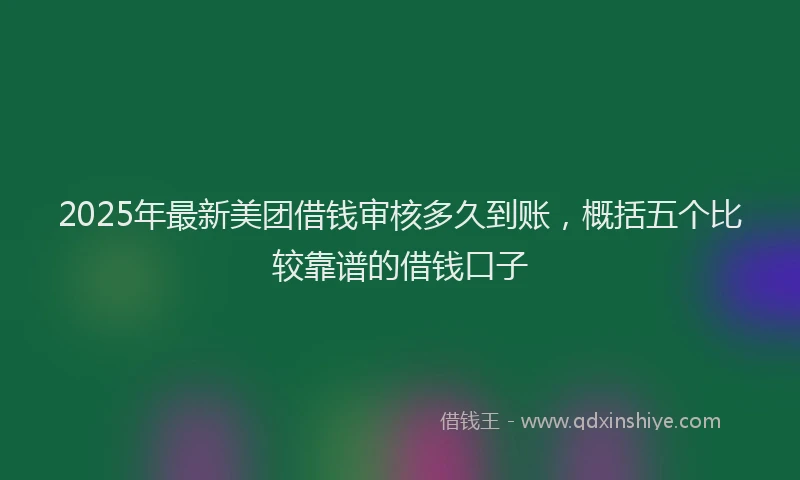 2025年最新美团借钱审核多久到账，概括五个比较靠谱的借钱口子