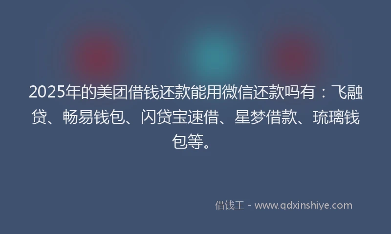 2025年的美团借钱还款能用微信还款吗有：飞融贷、畅易钱包、闪贷宝速借、星梦借款、琉璃钱包等。