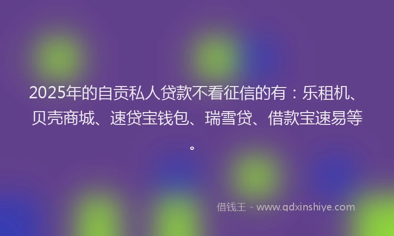 2025年的自贡私人贷款不看征信的有：乐租机、贝壳商城、速贷宝钱包、瑞雪贷、借款宝速易等。