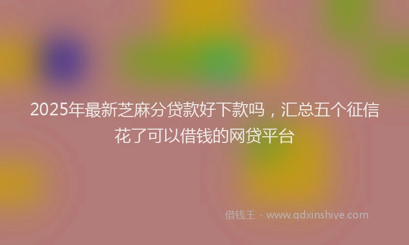 2025年最新芝麻分贷款好下款吗，汇总五个征信花了可以借钱的网贷平台