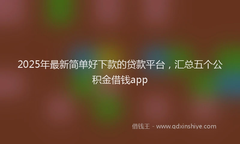 2025年最新简单好下款的贷款平台，汇总五个公积金借钱app