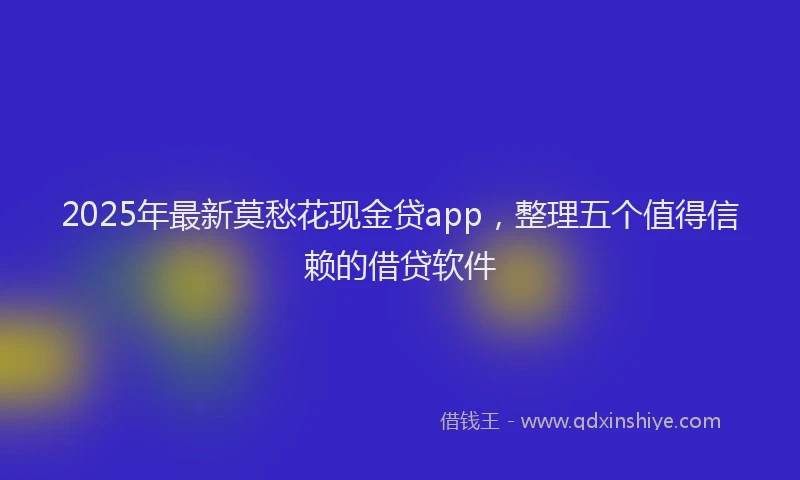 2025年最新莫愁花现金贷app，整理五个值得信赖的借贷软件