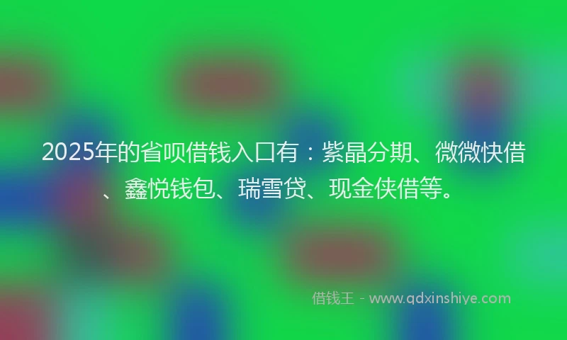 2025年的省呗借钱入口有：紫晶分期、微微快借、鑫悦钱包、瑞雪贷、现金侠借等。